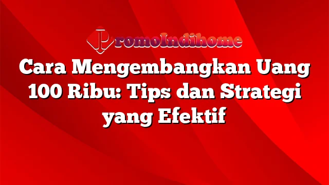 Cara Mengembangkan Uang 100 Ribu: Tips dan Strategi yang Efektif