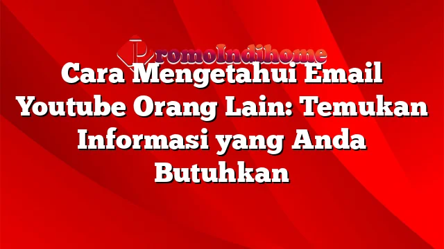 Cara Mengetahui Email Youtube Orang Lain: Temukan Informasi yang Anda Butuhkan