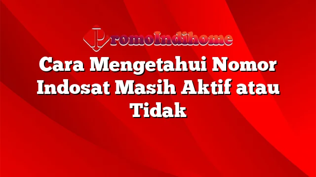 Cara Mengetahui Nomor Indosat Masih Aktif atau Tidak