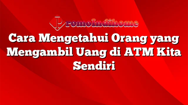 Cara Mengetahui Orang yang Mengambil Uang di ATM Kita Sendiri