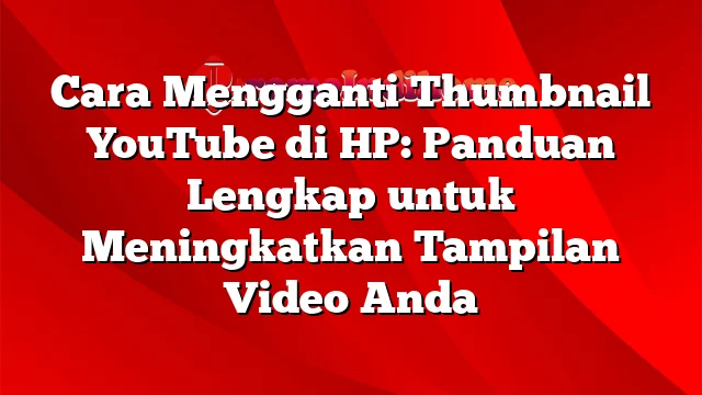 Cara Mengganti Thumbnail YouTube di HP: Panduan Lengkap untuk Meningkatkan Tampilan Video Anda