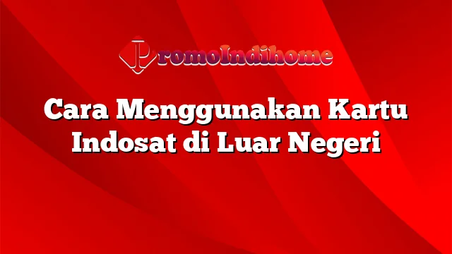 Cara Menggunakan Kartu Indosat di Luar Negeri