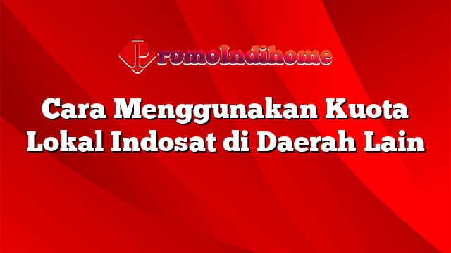 Cara Menggunakan Kuota Lokal Indosat di Daerah Lain