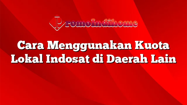 Cara Menggunakan Kuota Lokal Indosat di Daerah Lain