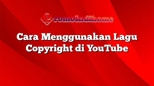 Cara Menggunakan Lagu Copyright di YouTube