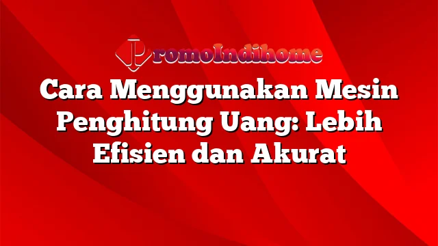 Cara Menggunakan Mesin Penghitung Uang: Lebih Efisien dan Akurat