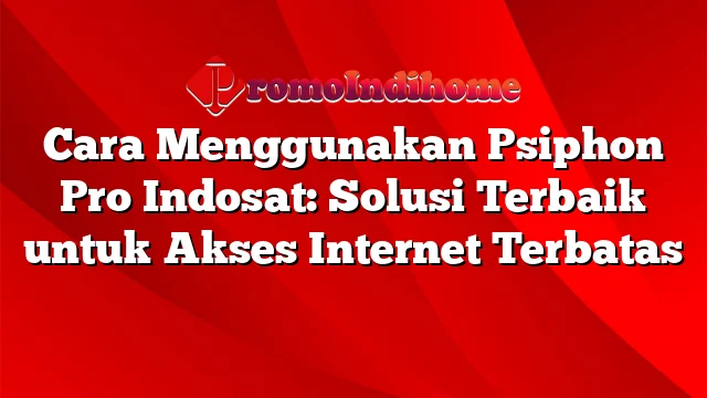 Cara Menggunakan Psiphon Pro Indosat: Solusi Terbaik untuk Akses Internet Terbatas