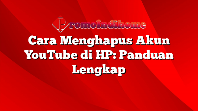 Cara Menghapus Akun YouTube di HP: Panduan Lengkap