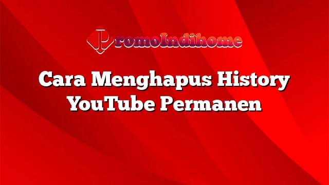 Cara Menghapus History YouTube Permanen