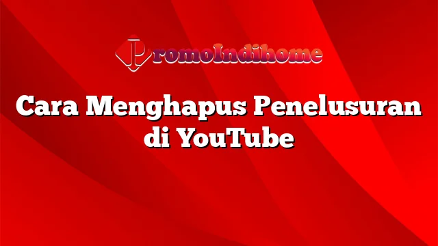 Cara Menghapus Penelusuran di YouTube