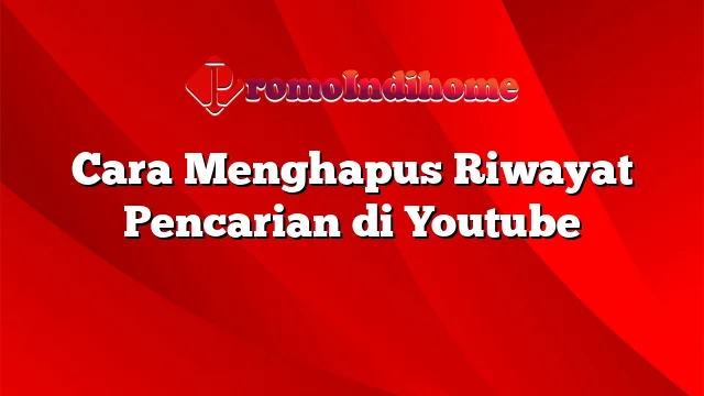 Cara Menghapus Riwayat Pencarian di Youtube