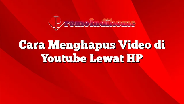 Cara Menghapus Video di Youtube Lewat HP