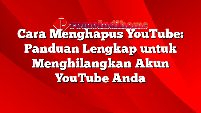 Cara Menghapus YouTube: Panduan Lengkap untuk Menghilangkan Akun YouTube Anda