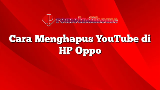 Cara Menghapus YouTube di HP Oppo