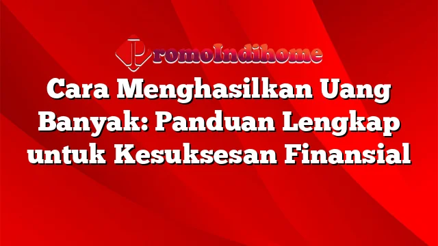 Cara Menghasilkan Uang Banyak: Panduan Lengkap untuk Kesuksesan Finansial