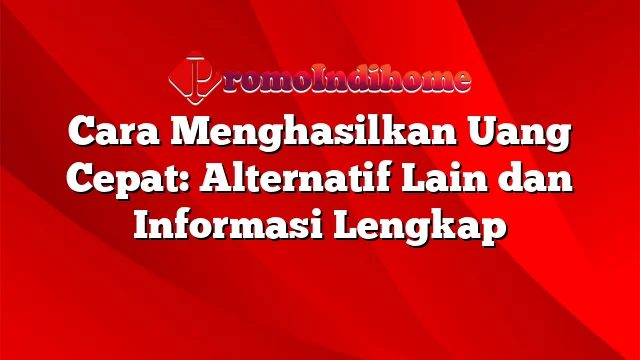 Cara Menghasilkan Uang Cepat: Alternatif Lain dan Informasi Lengkap