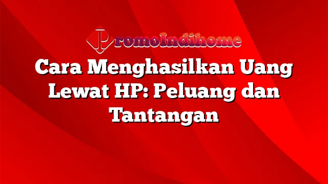 Cara Menghasilkan Uang Lewat HP: Peluang dan Tantangan