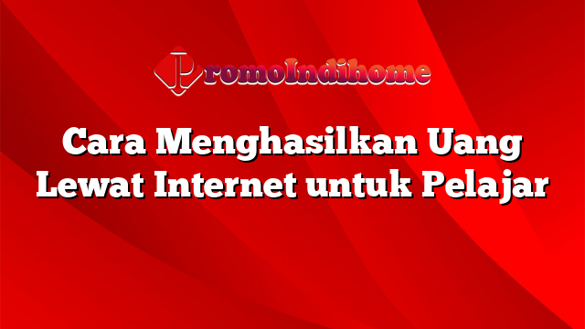 Cara Menghasilkan Uang Lewat Internet untuk Pelajar