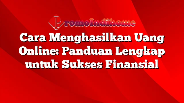 Cara Menghasilkan Uang Online: Panduan Lengkap untuk Sukses Finansial