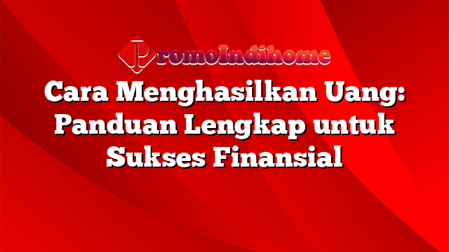 Cara Menghasilkan Uang: Panduan Lengkap untuk Sukses Finansial
