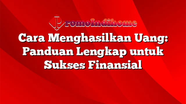 Cara Menghasilkan Uang: Panduan Lengkap untuk Sukses Finansial