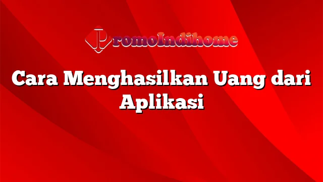 Cara Menghasilkan Uang dari Aplikasi