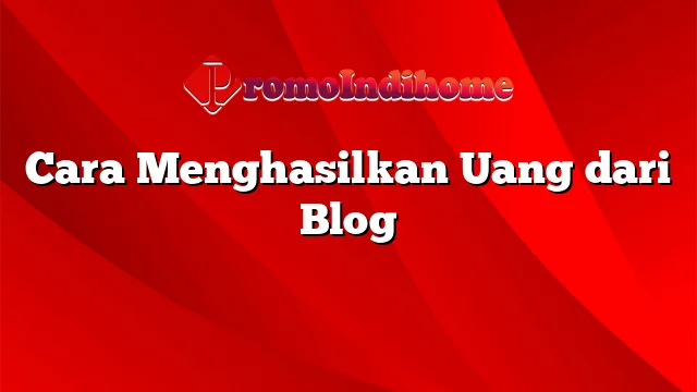 Cara Menghasilkan Uang dari Blog