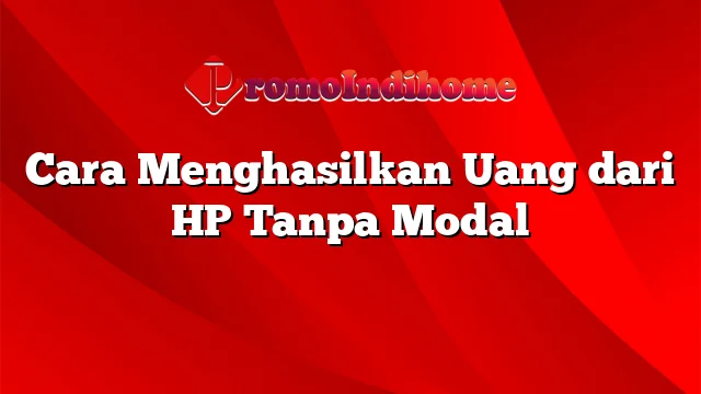 Cara Menghasilkan Uang dari HP Tanpa Modal