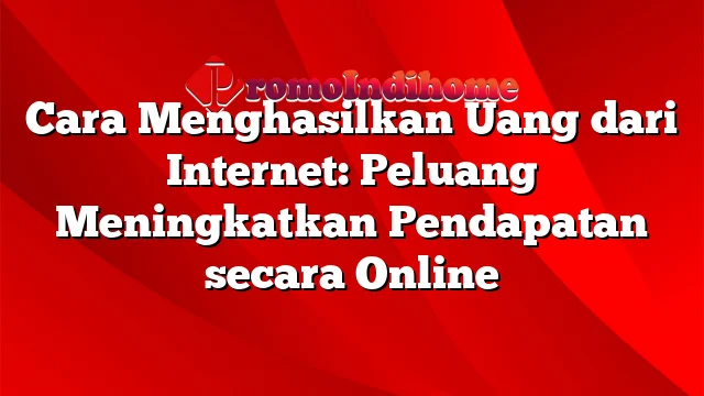 Cara Menghasilkan Uang dari Internet: Peluang Meningkatkan Pendapatan secara Online