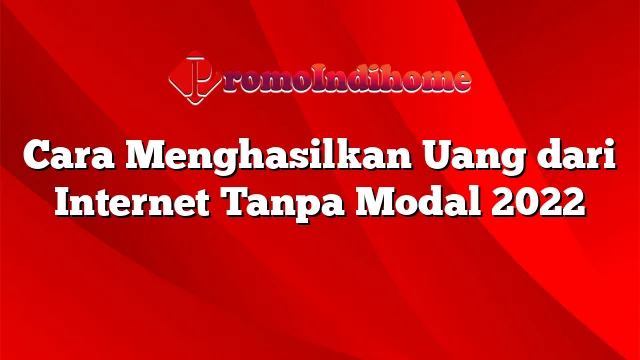 Cara Menghasilkan Uang dari Internet Tanpa Modal 2022