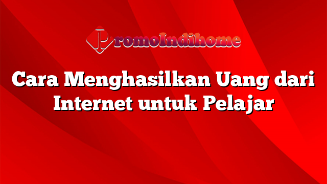 Cara Menghasilkan Uang dari Internet untuk Pelajar