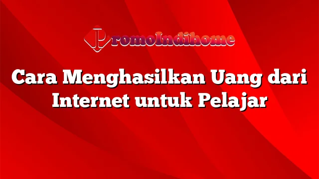 Cara Menghasilkan Uang dari Internet untuk Pelajar