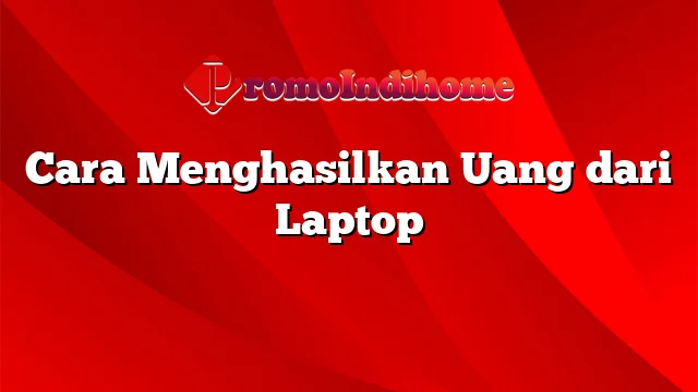 Cara Menghasilkan Uang dari Laptop