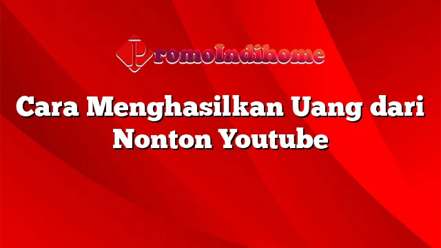 Cara Menghasilkan Uang dari Nonton Youtube