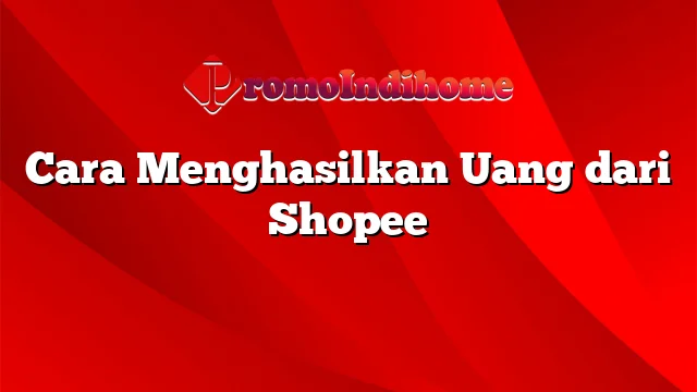 Cara Menghasilkan Uang dari Shopee