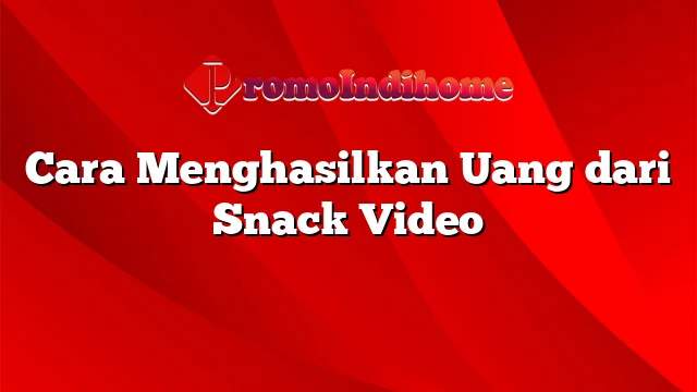 Cara Menghasilkan Uang dari Snack Video