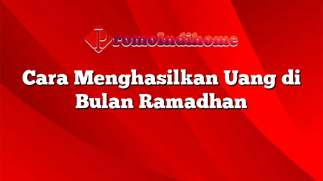 Cara Menghasilkan Uang di Bulan Ramadhan