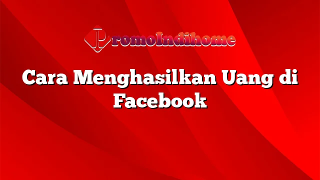 Cara Menghasilkan Uang di Facebook