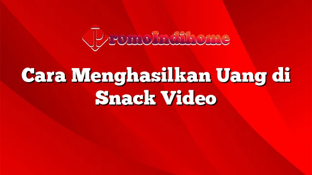 Cara Menghasilkan Uang di Snack Video