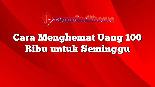 Cara Menghemat Uang 100 Ribu untuk Seminggu