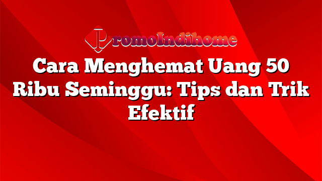 Cara Menghemat Uang 50 Ribu Seminggu: Tips dan Trik Efektif