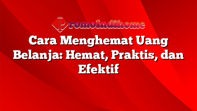 Cara Menghemat Uang Belanja: Hemat, Praktis, dan Efektif