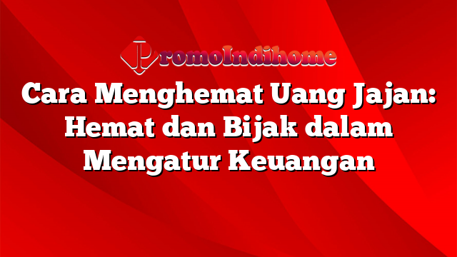 Cara Menghemat Uang Jajan: Hemat dan Bijak dalam Mengatur Keuangan