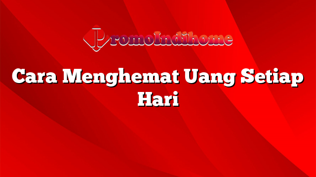 Cara Menghemat Uang Setiap Hari | PromoIndihome