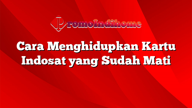 Cara Menghidupkan Kartu Indosat yang Sudah Mati
