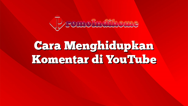 Cara Menghidupkan Komentar di YouTube