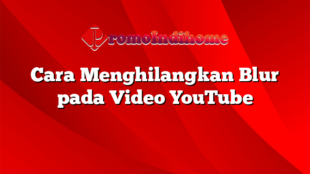 Cara Menghilangkan Blur pada Video YouTube