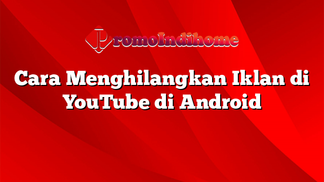 Cara Menghilangkan Iklan di YouTube di Android