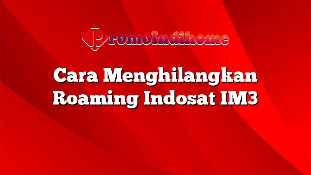 Cara Menghilangkan Roaming Indosat IM3