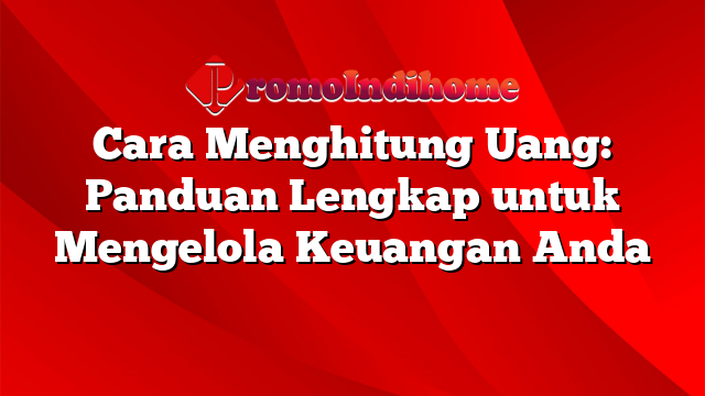 Cara Menghitung Uang: Panduan Lengkap untuk Mengelola Keuangan Anda